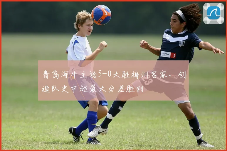 青岛海牛主场5-0大胜梅州客家，创造队史中超最大分差胜利