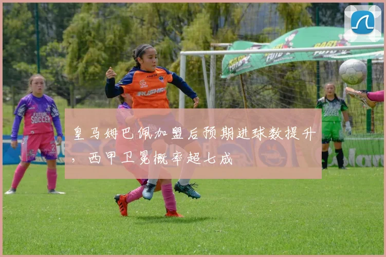 皇马姆巴佩加盟后预期进球数提升，西甲卫冕概率超七成