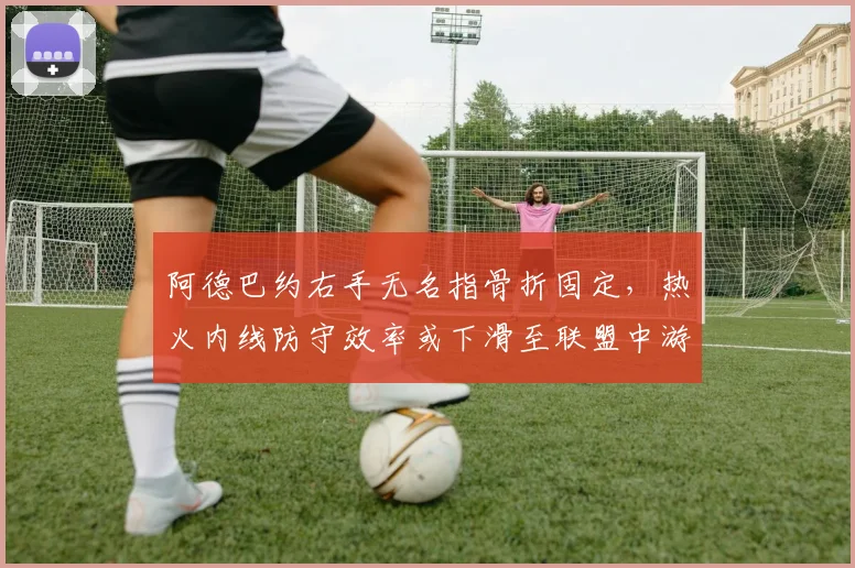 阿德巴约右手无名指骨折固定，热火内线防守效率或下滑至联盟中游