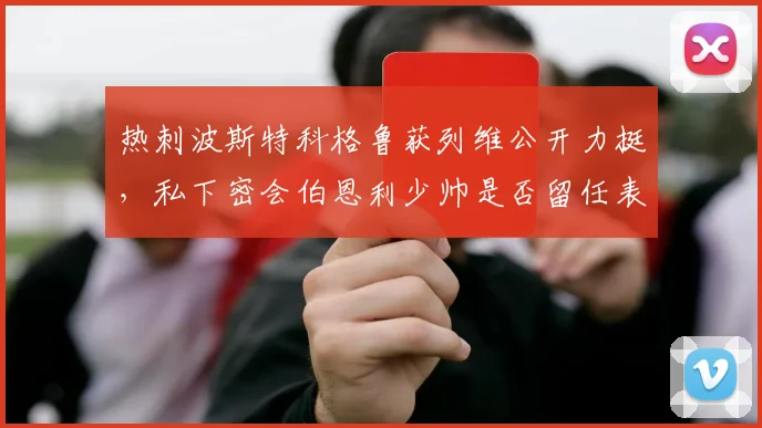 热刺波斯特科格鲁获列维公开力挺，私下密会伯恩利少帅是否留任表决前备好B计划？