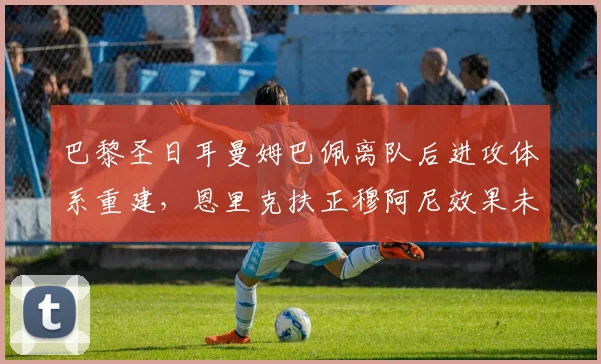 巴黎圣日耳曼姆巴佩离队后进攻体系重建，恩里克扶正穆阿尼效果未达预期