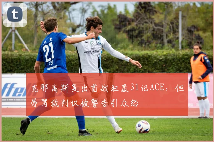 克耶高斯复出首战狂轰31记ACE，但辱骂裁判仅被警告引众怒
