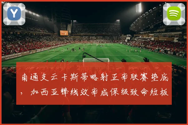 南通支云卡斯蒂略射正率联赛垫底，加西亚锋线效率成保级致命短板