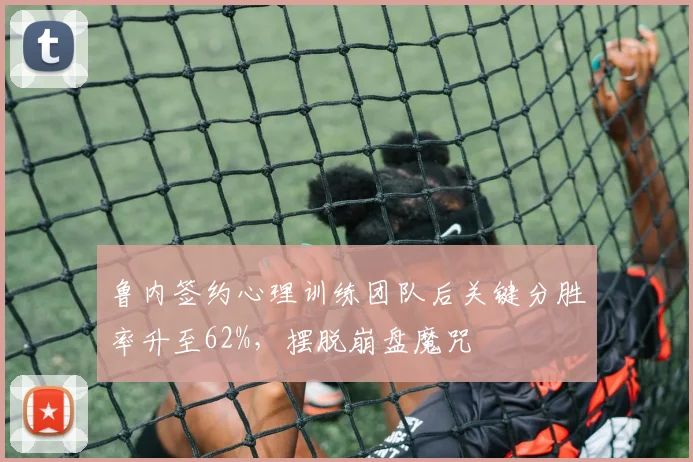 鲁内签约心理训练团队后关键分胜率升至62%,摆脱崩盘魔咒