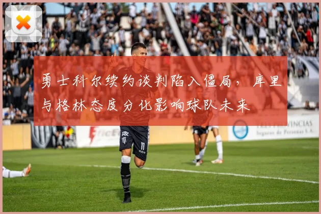 勇士科尔续约谈判陷入僵局，库里与格林态度分化影响球队未来