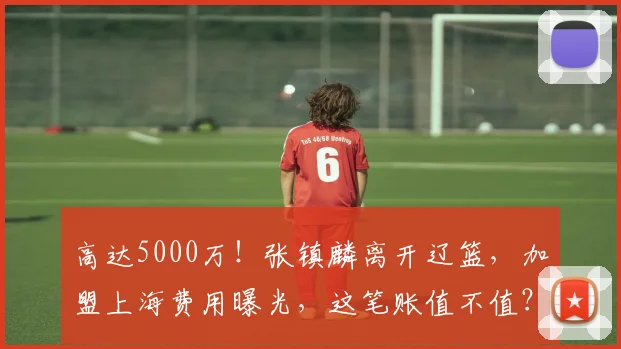 高达5000万!张镇麟离开辽篮,加盟上海费用曝光,这笔账值不值?